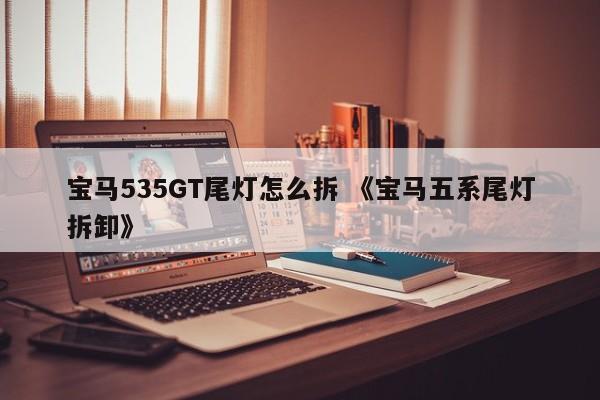 宝马535GT尾灯怎么拆 《宝马五系尾灯拆卸》