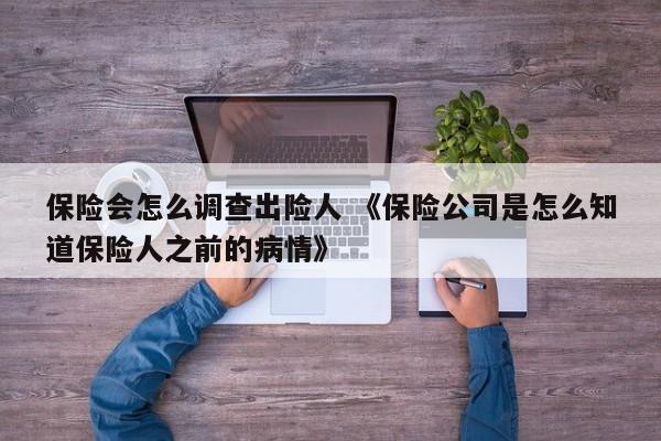 保险会怎么调查出险人 《保险公司是怎么知道保险人之前的病情》