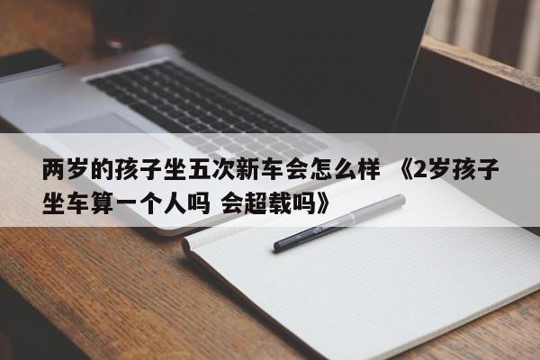 两岁的孩子坐五次新车会怎么样 《2岁孩子坐车算一个人吗 会超载吗》