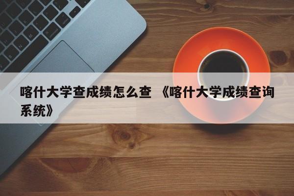 喀什大学查成绩怎么查 《喀什大学成绩查询系统》