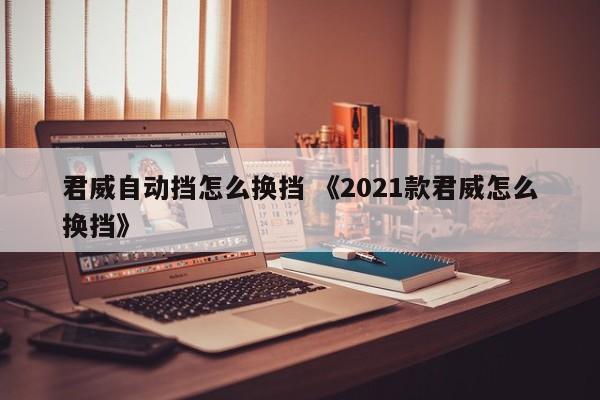 君威自动挡怎么换挡 《2021款君威怎么换挡》