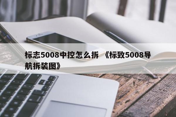 标志5008中控怎么拆 《标致5008导航拆装图》