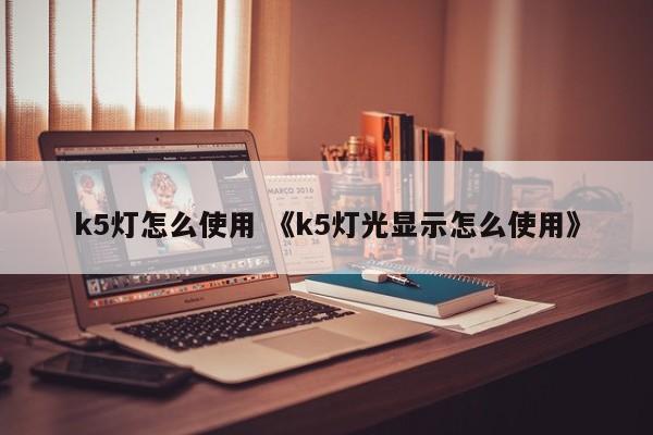 k5灯怎么使用 《k5灯光显示怎么使用》