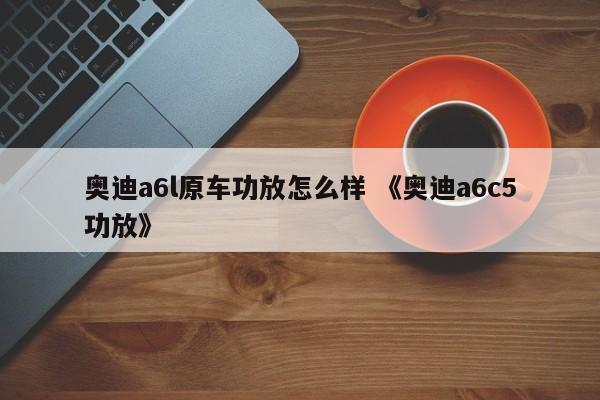 奥迪a6l原车功放怎么样 《奥迪a6c5功放》