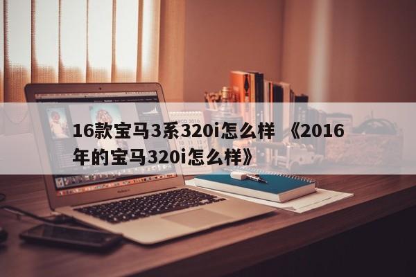 16款宝马3系320i怎么样 《2016年的宝马320i怎么样》