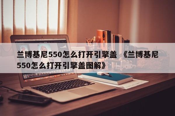 兰博基尼550怎么打开引擎盖 《兰博基尼550怎么打开引擎盖图解》