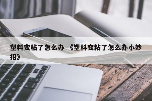 塑料变粘了怎么办 《塑料变粘了怎么办小妙招》