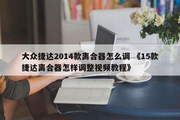 大众捷达2014款离合器怎么调 《15款捷达离合器怎样调整视频教程》