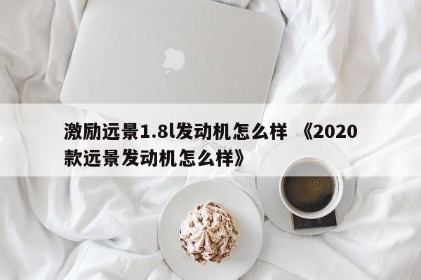 激励远景1.8l发动机怎么样 《2020款远景发动机怎么样》