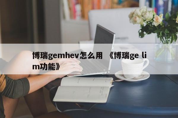 博瑞gemhev怎么用 《博瑞ge lim功能》