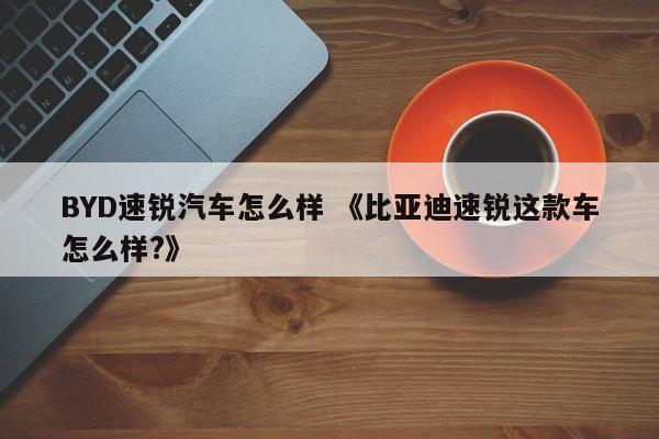 BYD速锐汽车怎么样 《比亚迪速锐这款车怎么样?》