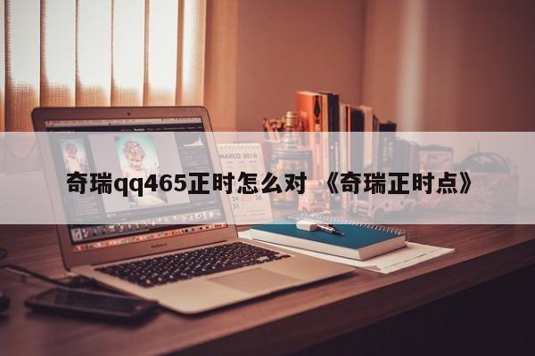 奇瑞qq465正时怎么对 《奇瑞正时点》