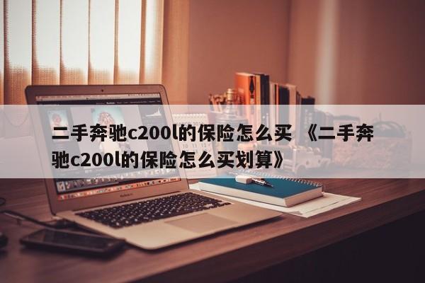 二手奔驰c200l的保险怎么买 《二手奔驰c200l的保险怎么买划算》