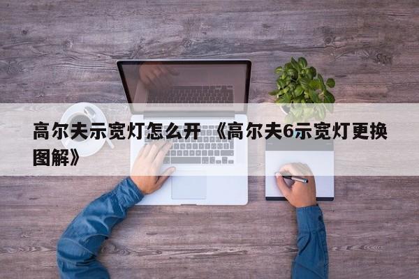 高尔夫示宽灯怎么开 《高尔夫6示宽灯更换图解》