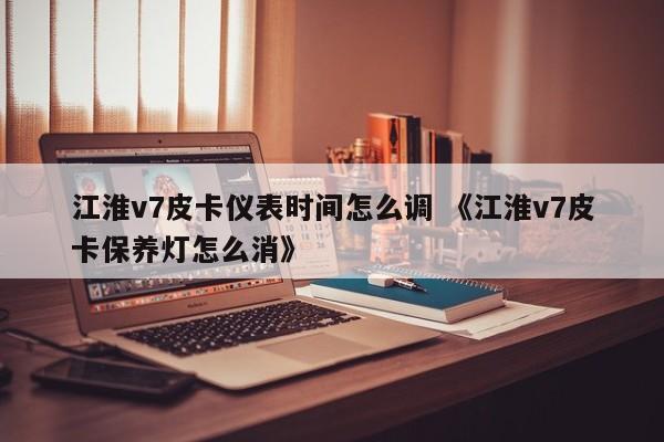 江淮v7皮卡仪表时间怎么调 《江淮v7皮卡保养灯怎么消》