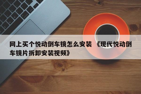 网上买个悦动倒车镜怎么安装 《现代悦动倒车镜片拆卸安装视频》