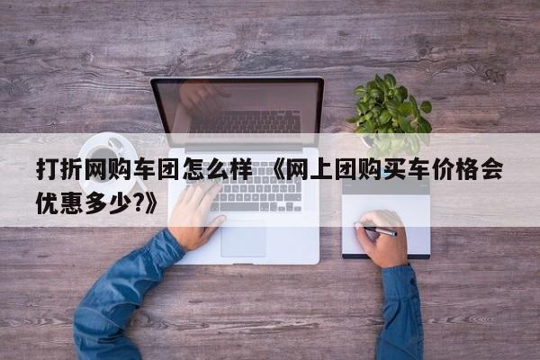 打折网购车团怎么样 《网上团购买车价格会优惠多少?》