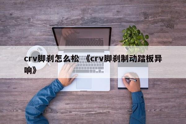 crv脚刹怎么松 《crv脚刹制动踏板异响》