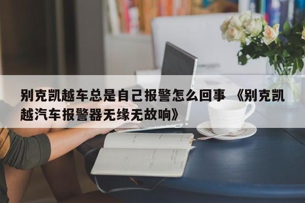 别克凯越车总是自己报警怎么回事 《别克凯越汽车报警器无缘无故响》