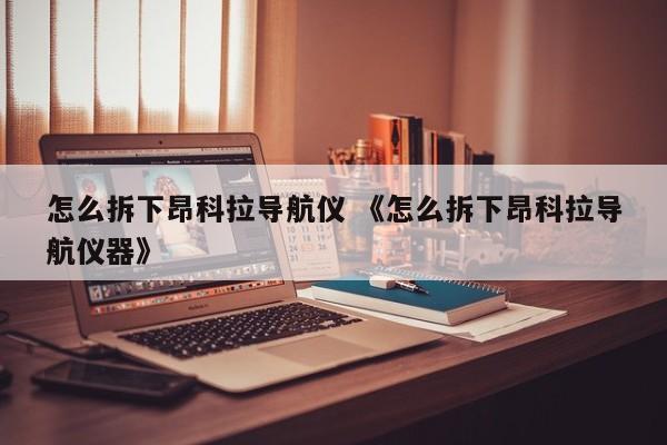 怎么拆下昂科拉导航仪 《怎么拆下昂科拉导航仪器》