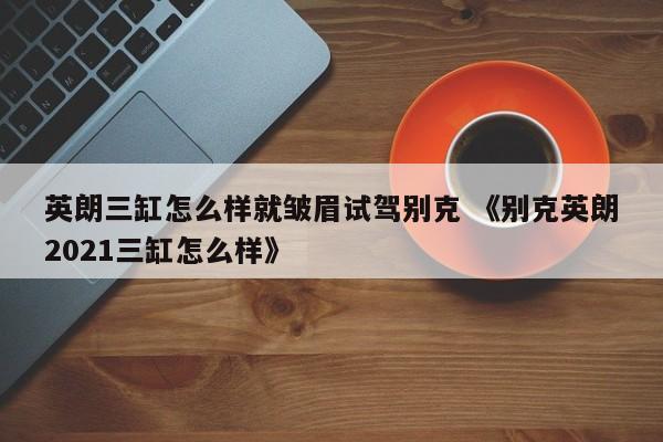 英朗三缸怎么样就皱眉试驾别克 《别克英朗2021三缸怎么样》