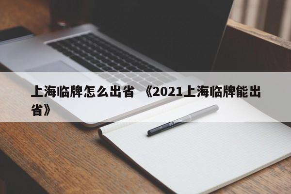 上海临牌怎么出省 《2021上海临牌能出省》