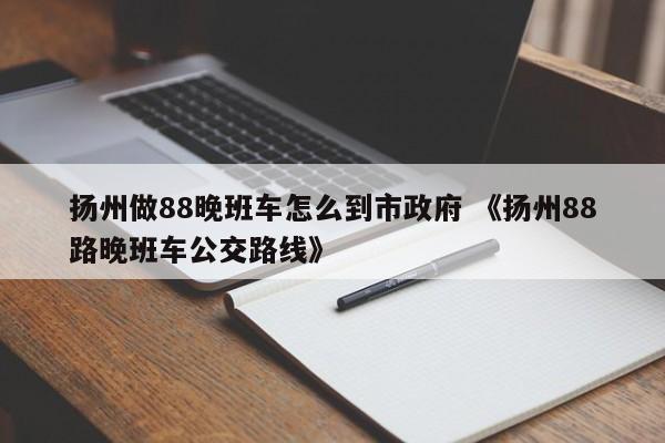 扬州做88晚班车怎么到市政府 《扬州88路晚班车公交路线》