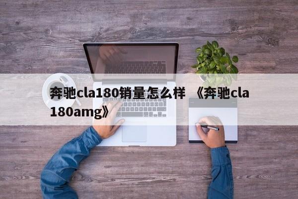 奔驰cla180销量怎么样 《奔驰cla180amg》