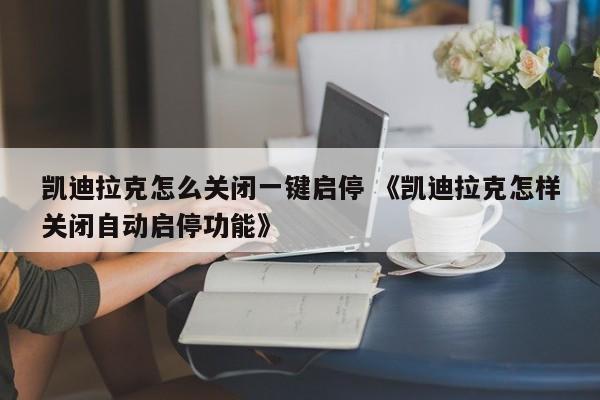 凯迪拉克怎么关闭一键启停 《凯迪拉克怎样关闭自动启停功能》