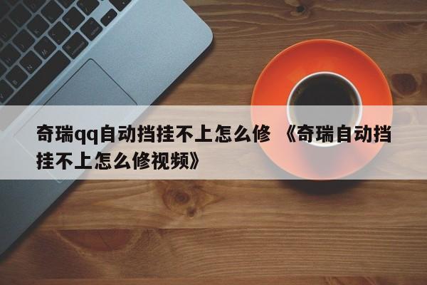 奇瑞qq自动挡挂不上怎么修 《奇瑞自动挡挂不上怎么修视频》