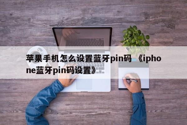 苹果手机怎么设置蓝牙pin码 《iphone蓝牙pin码设置》