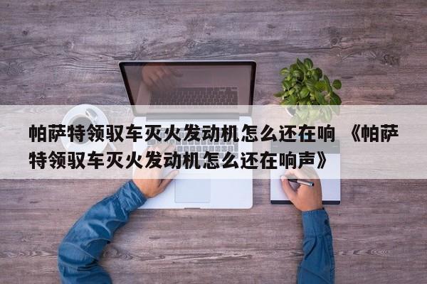 帕萨特领驭车灭火发动机怎么还在响 《帕萨特领驭车灭火发动机怎么还在响声》