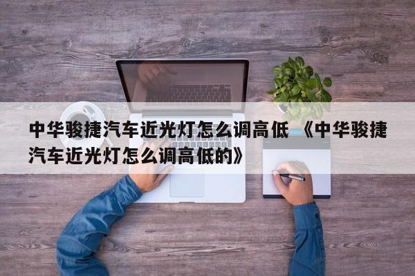 中华骏捷汽车近光灯怎么调高低 《中华骏捷汽车近光灯怎么调高低的》