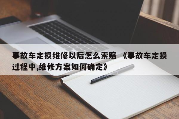 事故车定损维修以后怎么索赔 《事故车定损过程中,维修方案如何确定》