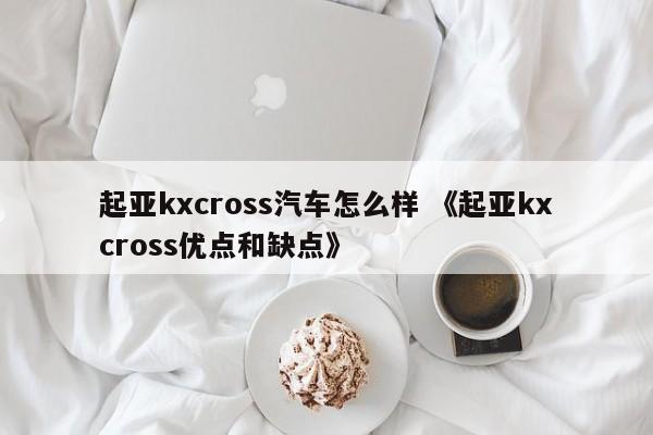 起亚kxcross汽车怎么样 《起亚kxcross优点和缺点》