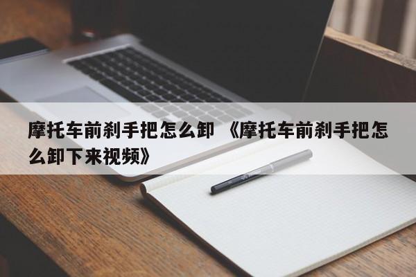 摩托车前刹手把怎么卸 《摩托车前刹手把怎么卸下来视频》