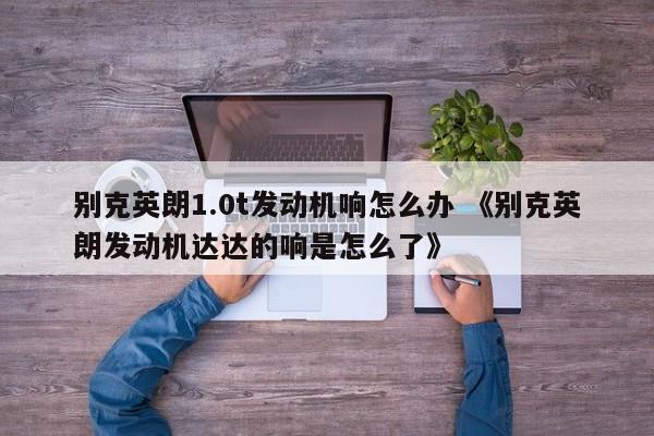 别克英朗1.0t发动机响怎么办 《别克英朗发动机达达的响是怎么了》