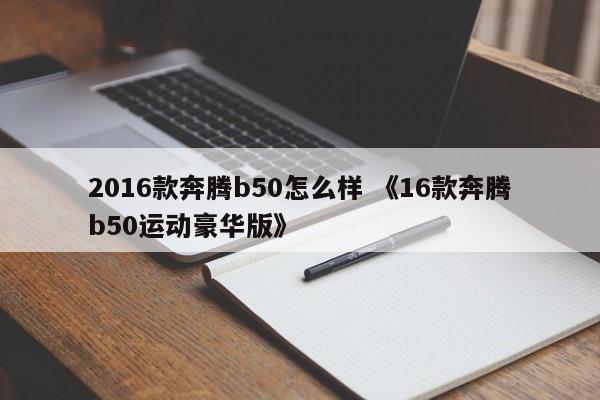 2016款奔腾b50怎么样 《16款奔腾b50运动豪华版》