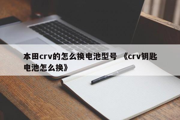 本田crv的怎么换电池型号 《crv钥匙电池怎么换》