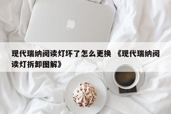 现代瑞纳阅读灯坏了怎么更换 《现代瑞纳阅读灯拆卸图解》