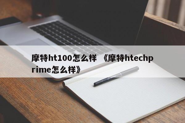 摩特ht100怎么样 《摩特htechprime怎么样》