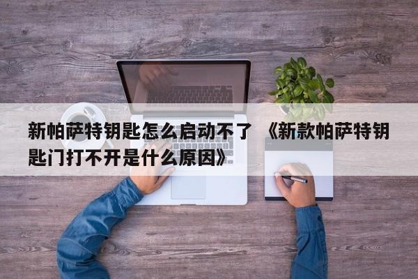 新帕萨特钥匙怎么启动不了 《新款帕萨特钥匙门打不开是什么原因》