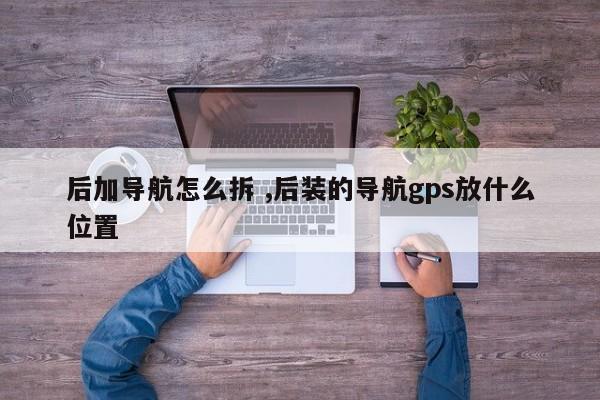 后加导航怎么拆 ,后装的导航gps放什么位置