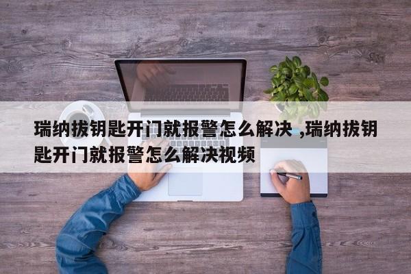 瑞纳拔钥匙开门就报警怎么解决 ,瑞纳拔钥匙开门就报警怎么解决视频