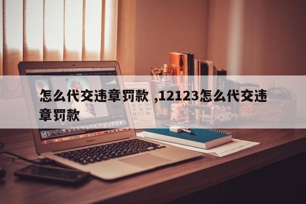 怎么代交违章罚款 ,12123怎么代交违章罚款