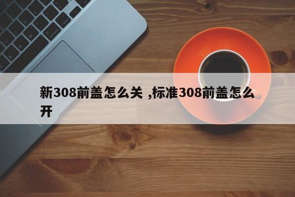 新308前盖怎么关 ,标准308前盖怎么开