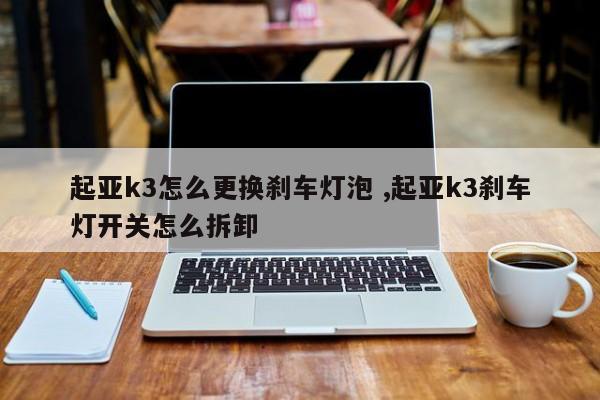 起亚k3怎么更换刹车灯泡 ,起亚k3刹车灯开关怎么拆卸