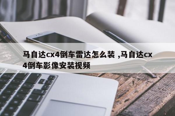 马自达cx4倒车雷达怎么装 ,马自达cx4倒车影像安装视频