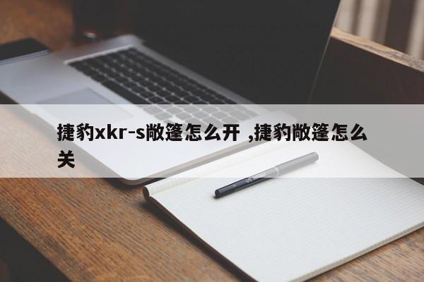 捷豹xkr-s敞篷怎么开 ,捷豹敞篷怎么关