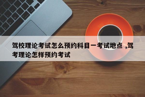 驾校理论考试怎么预约科目一考试地点 ,驾考理论怎样预约考试